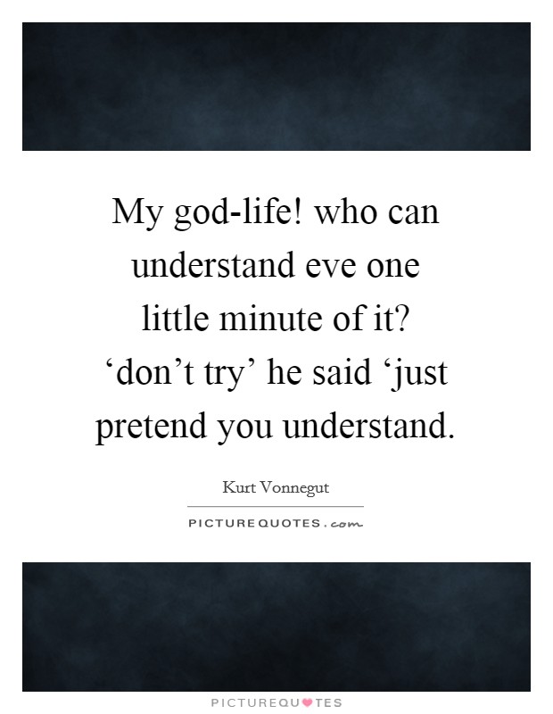 My god-life! who can understand eve one little minute of it? ‘don’t try’ he said ‘just pretend you understand Picture Quote #1