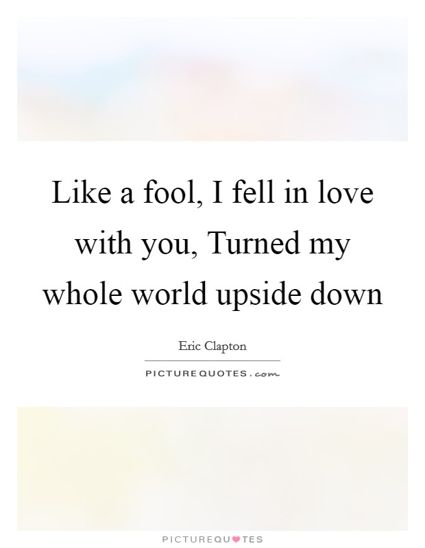 Like a fool, I fell in love with you, Turned my whole world upside down Picture Quote #1