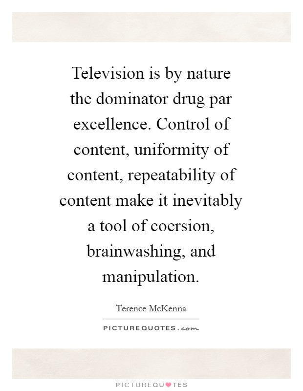 Television is by nature the dominator drug par excellence. Control of content, uniformity of content, repeatability of content make it inevitably a tool of coersion, brainwashing, and manipulation Picture Quote #1