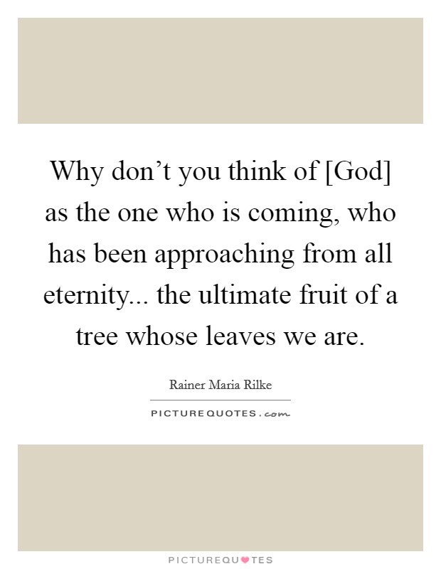 Why don’t you think of [God] as the one who is coming, who has been approaching from all eternity... the ultimate fruit of a tree whose leaves we are Picture Quote #1
