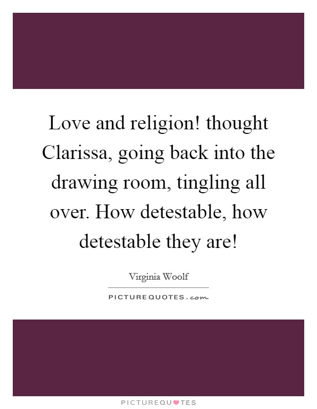 Love and religion! thought Clarissa, going back into the drawing room, tingling all over. How detestable, how detestable they are! Picture Quote #1