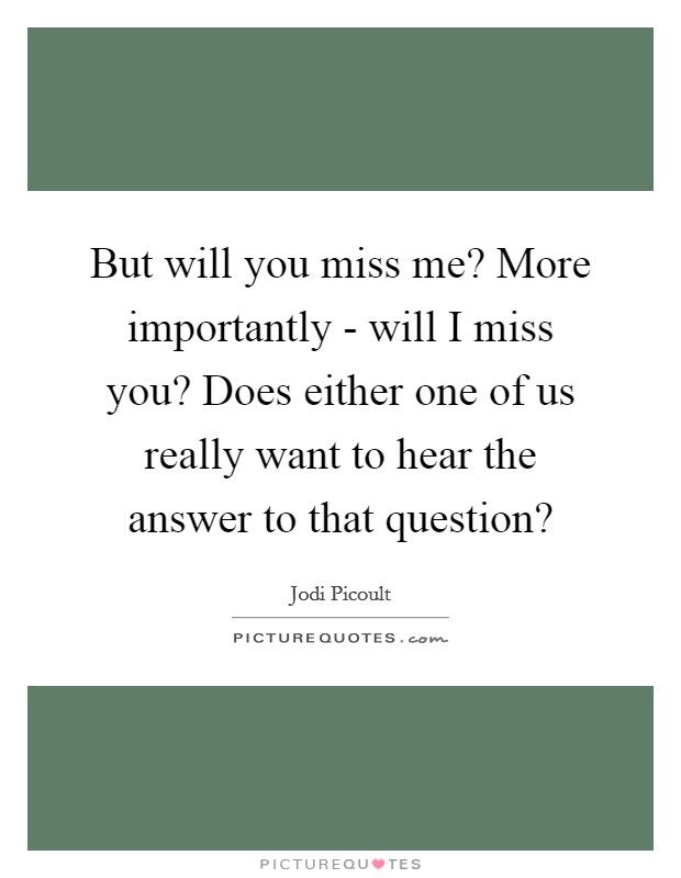 But will you miss me? More importantly - will I miss you? Does either one of us really want to hear the answer to that question? Picture Quote #1