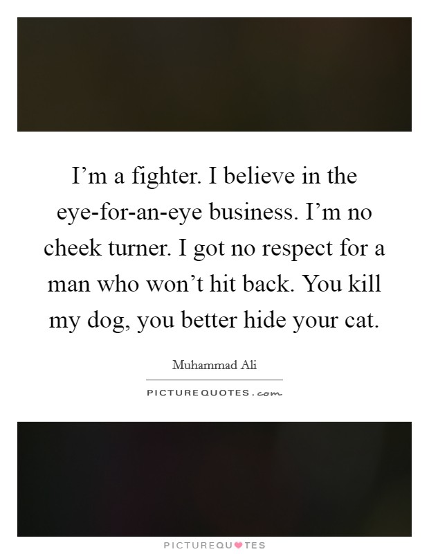 I’m a fighter. I believe in the eye-for-an-eye business. I’m no cheek turner. I got no respect for a man who won’t hit back. You kill my dog, you better hide your cat Picture Quote #1
