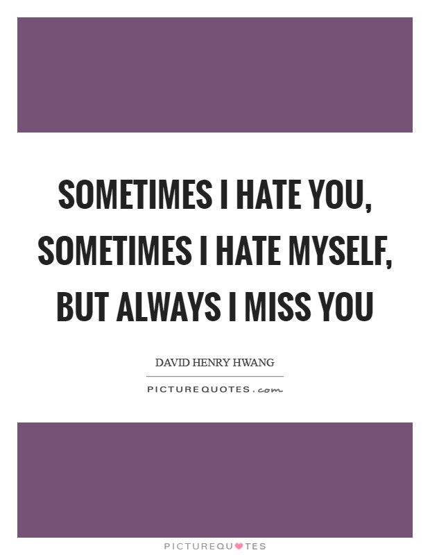 Sometimes I hate you, sometimes I hate myself, but always I miss you Picture Quote #1