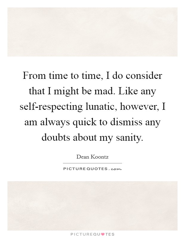 From time to time, I do consider that I might be mad. Like any self-respecting lunatic, however, I am always quick to dismiss any doubts about my sanity Picture Quote #1