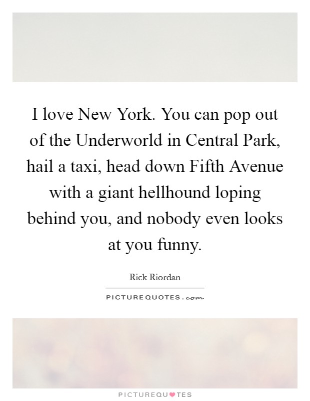 I love New York. You can pop out of the Underworld in Central Park, hail a taxi, head down Fifth Avenue with a giant hellhound loping behind you, and nobody even looks at you funny Picture Quote #1