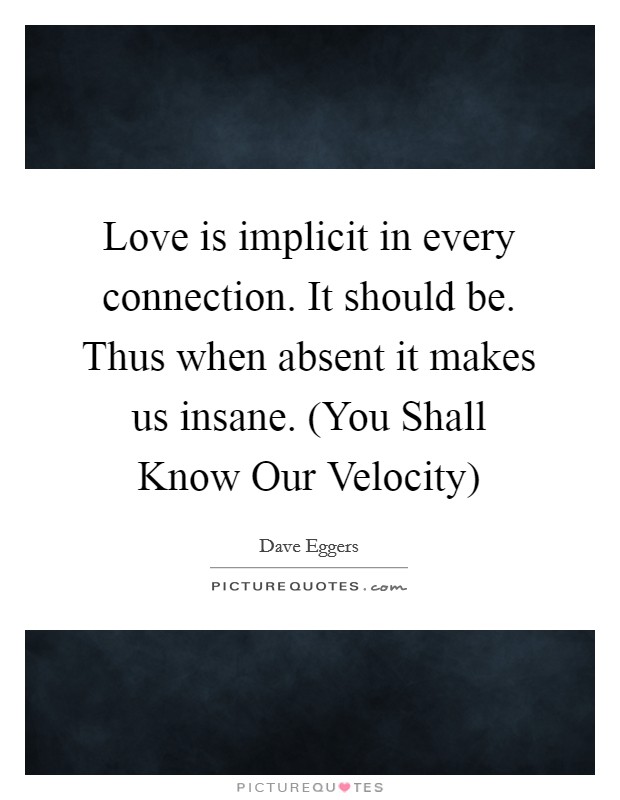 Love is implicit in every connection. It should be. Thus when absent it makes us insane. (You Shall Know Our Velocity) Picture Quote #1