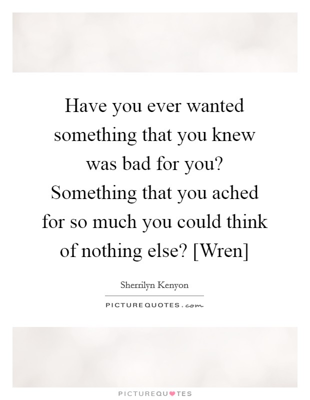 Have you ever wanted something that you knew was bad for you? Something that you ached for so much you could think of nothing else? [Wren] Picture Quote #1
