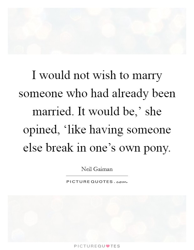 I would not wish to marry someone who had already been married. It would be,’ she opined, ‘like having someone else break in one’s own pony Picture Quote #1