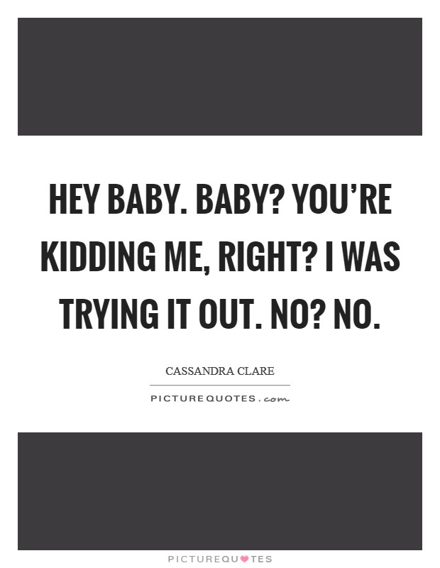 Hey Baby. Baby? You’re kidding me, right? I was trying it out. No? No Picture Quote #1