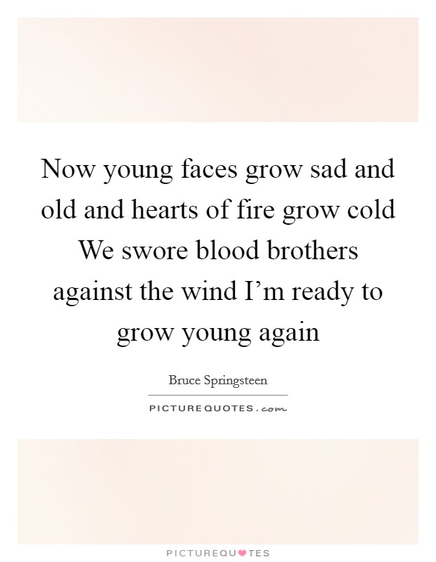 Now young faces grow sad and old and hearts of fire grow cold We swore blood brothers against the wind I'm ready to grow young again Picture Quote #1