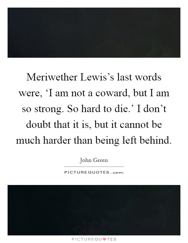 Meriwether Lewis’s last words were, ‘I am not a coward, but I am so strong. So hard to die.’ I don’t doubt that it is, but it cannot be much harder than being left behind Picture Quote #1