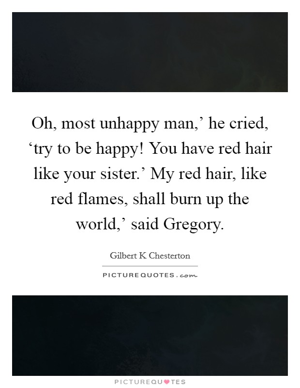 Oh, most unhappy man,’ he cried, ‘try to be happy! You have red hair like your sister.’ My red hair, like red flames, shall burn up the world,’ said Gregory Picture Quote #1