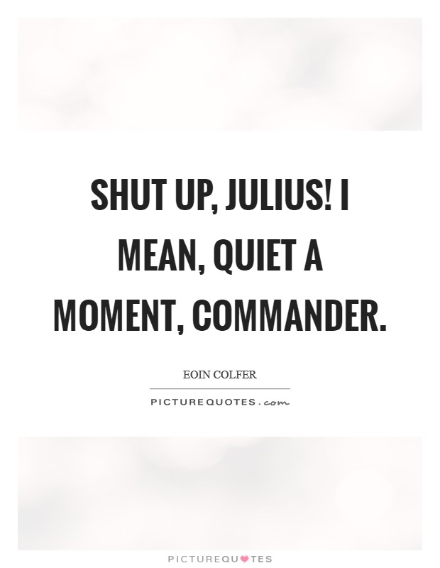 Shut up, Julius! I mean, quiet a moment, Commander Picture Quote #1
