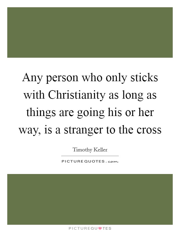 Any person who only sticks with Christianity as long as things are going his or her way, is a stranger to the cross Picture Quote #1