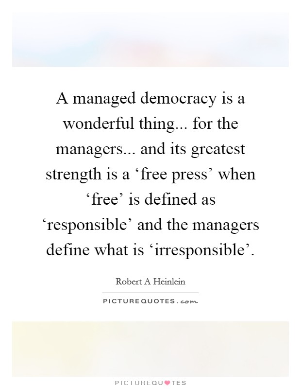 A managed democracy is a wonderful thing... for the managers... and its greatest strength is a ‘free press’ when ‘free’ is defined as ‘responsible’ and the managers define what is ‘irresponsible’ Picture Quote #1