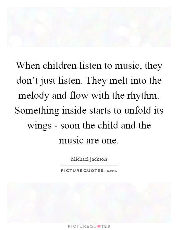 When children listen to music, they don’t just listen. They melt into the melody and flow with the rhythm. Something inside starts to unfold its wings - soon the child and the music are one Picture Quote #1