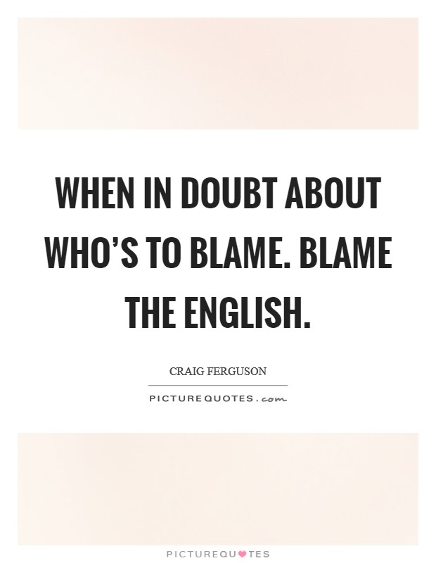 When in doubt about who’s to blame. Blame the English Picture Quote #1