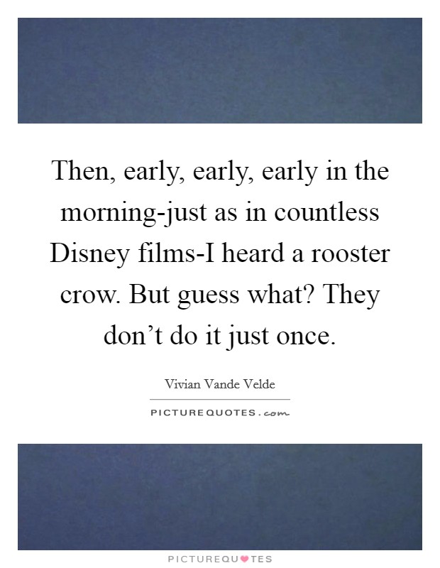 Then, early, early, early in the morning-just as in countless Disney films-I heard a rooster crow. But guess what? They don’t do it just once Picture Quote #1