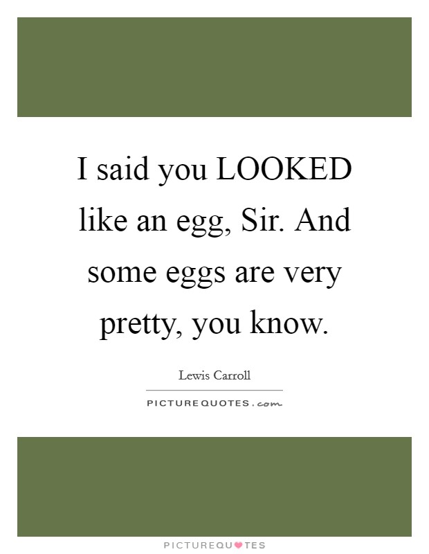 I said you LOOKED like an egg, Sir. And some eggs are very pretty, you know Picture Quote #1