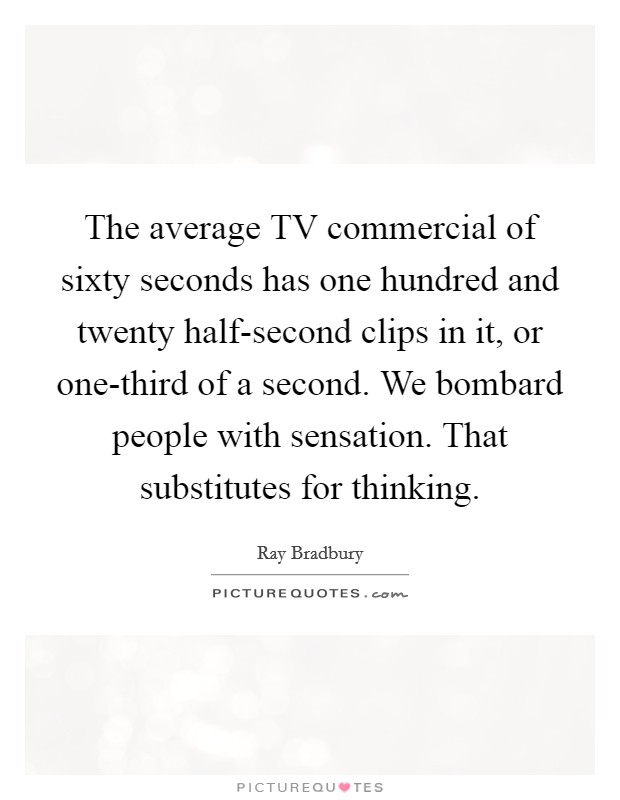The average TV commercial of sixty seconds has one hundred and twenty half-second clips in it, or one-third of a second. We bombard people with sensation. That substitutes for thinking Picture Quote #1