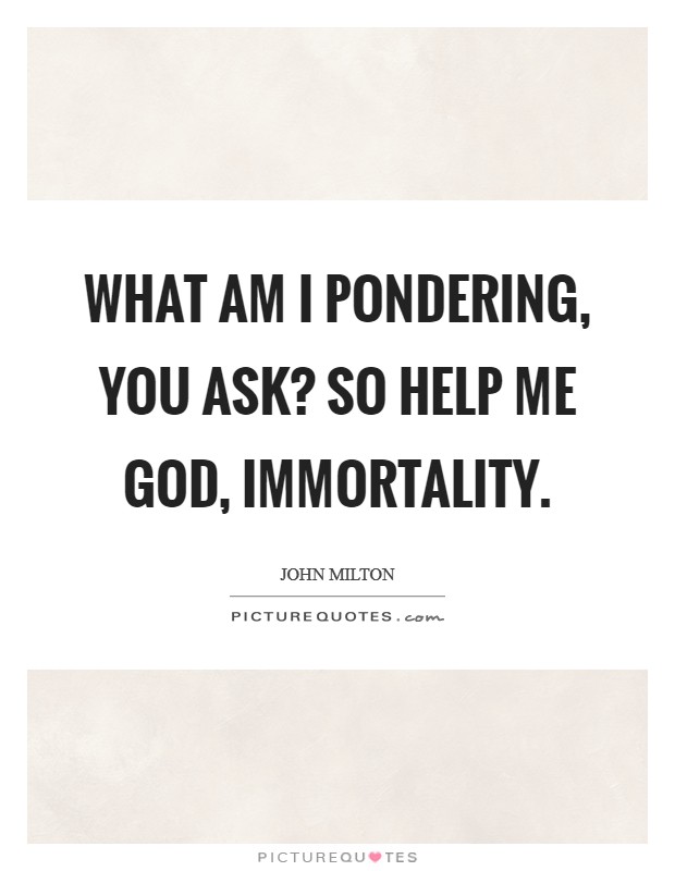What am I pondering, you ask? So help me God, immortality Picture Quote #1