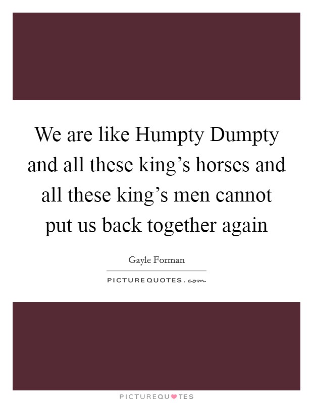 We are like Humpty Dumpty and all these king’s horses and all these king’s men cannot put us back together again Picture Quote #1