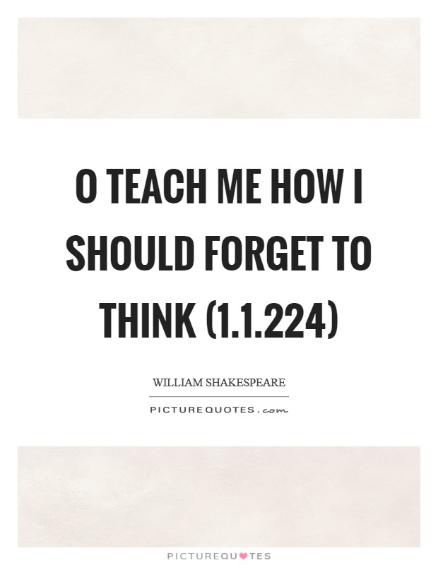 O teach me how I should forget to think (1.1.224) Picture Quote #1