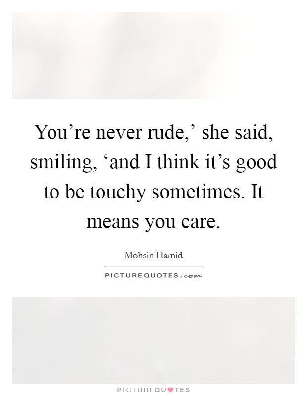 You’re never rude,’ she said, smiling, ‘and I think it’s good to be touchy sometimes. It means you care Picture Quote #1
