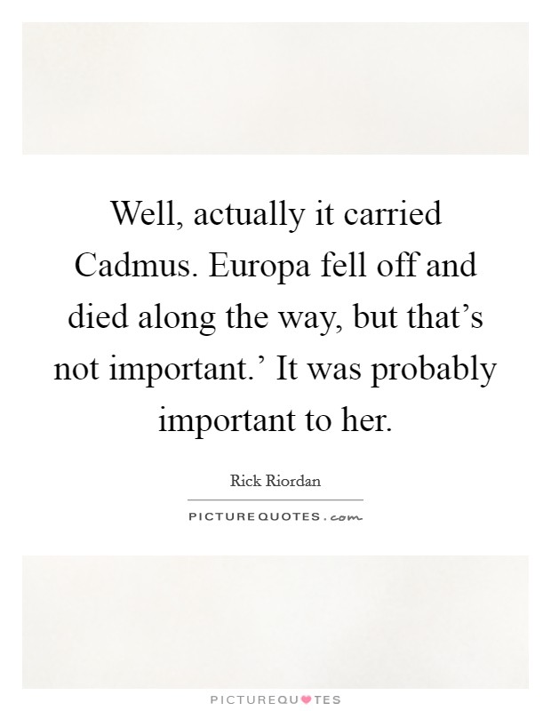 Well, actually it carried Cadmus. Europa fell off and died along the way, but that’s not important.’ It was probably important to her Picture Quote #1
