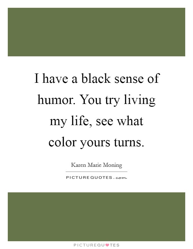 I have a black sense of humor. You try living my life, see what color yours turns Picture Quote #1