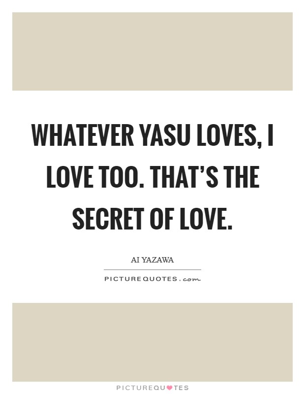 Whatever Yasu loves, I love too. That's the secret of love Picture Quote #1