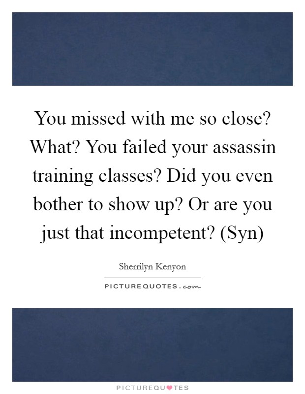 You missed with me so close? What? You failed your assassin training classes? Did you even bother to show up? Or are you just that incompetent? (Syn) Picture Quote #1