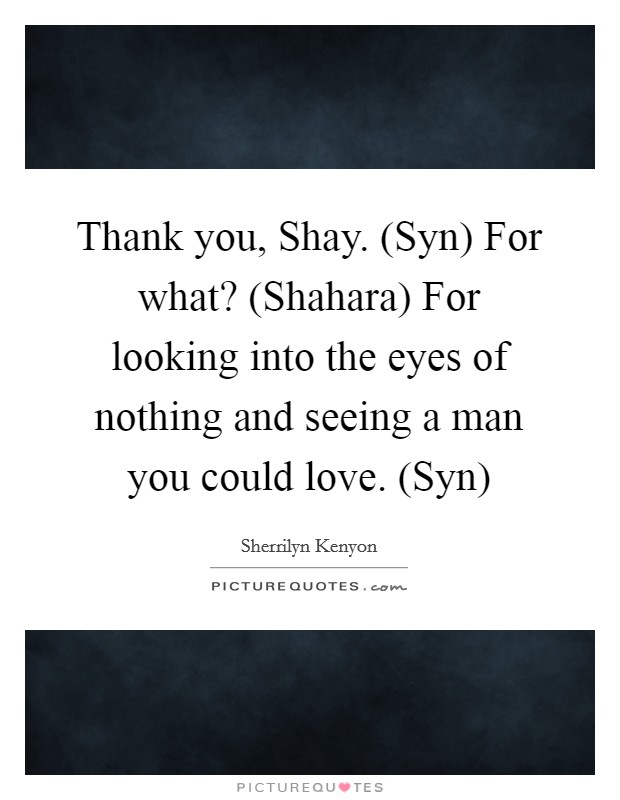 Thank you, Shay. (Syn) For what? (Shahara) For looking into the eyes of nothing and seeing a man you could love. (Syn) Picture Quote #1