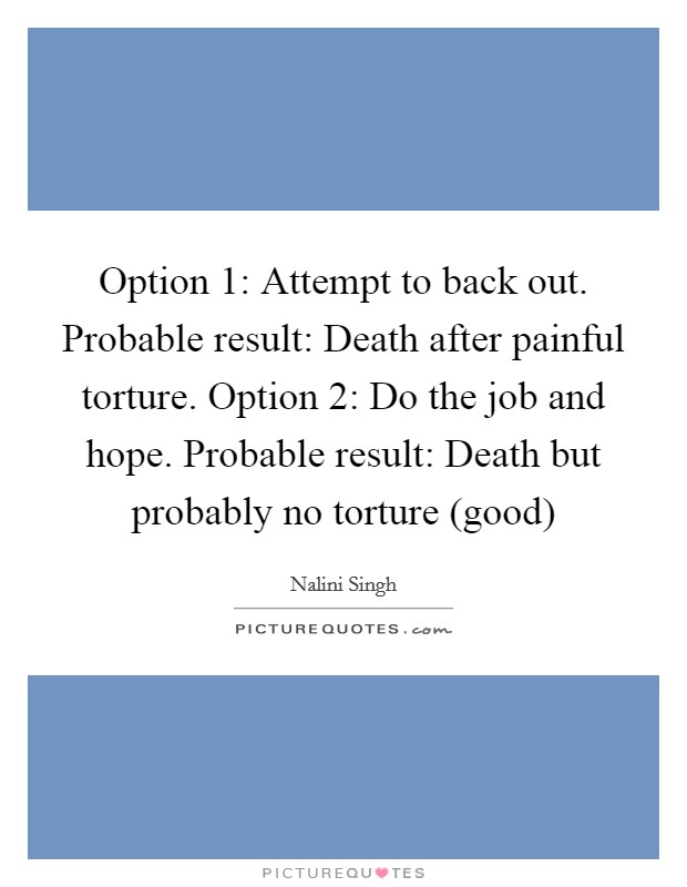 Option 1: Attempt to back out. Probable result: Death after painful torture. Option 2: Do the job and hope. Probable result: Death but probably no torture (good) Picture Quote #1