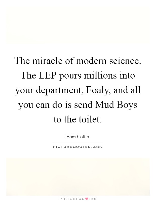 The miracle of modern science. The LEP pours millions into your department, Foaly, and all you can do is send Mud Boys to the toilet Picture Quote #1