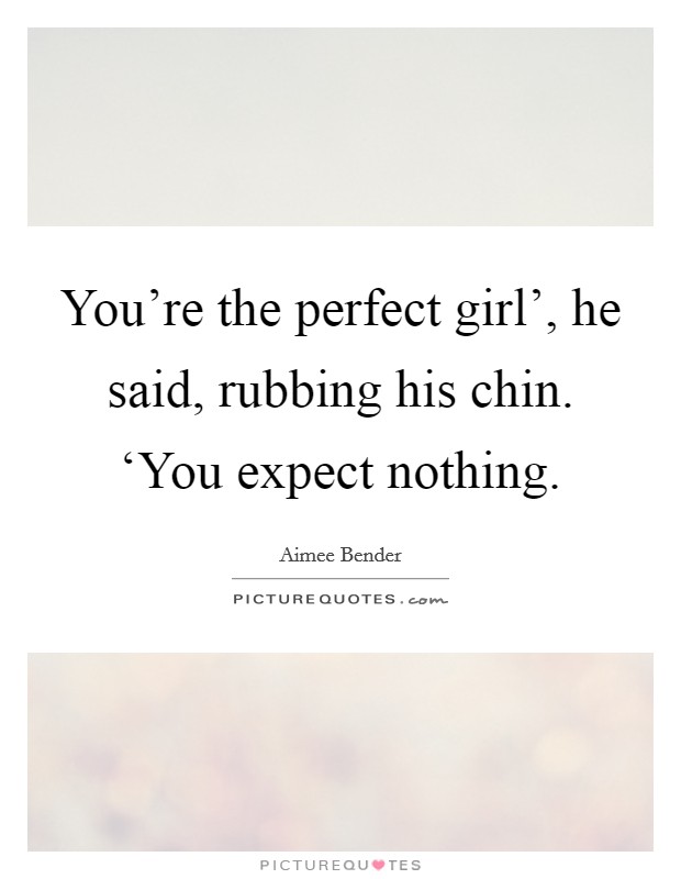 You’re the perfect girl’, he said, rubbing his chin. ‘You expect nothing Picture Quote #1