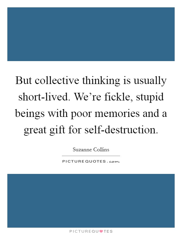 But collective thinking is usually short-lived. We’re fickle, stupid beings with poor memories and a great gift for self-destruction Picture Quote #1