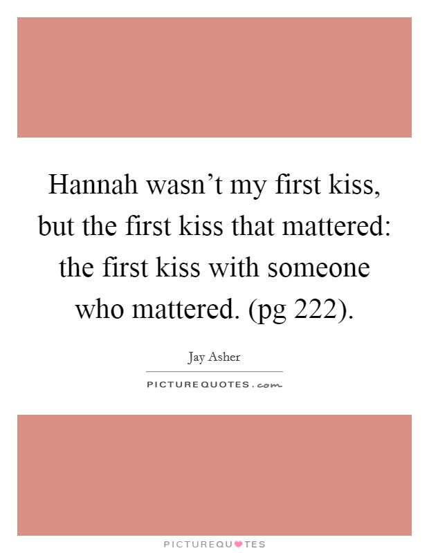 Hannah wasn’t my first kiss, but the first kiss that mattered: the first kiss with someone who mattered. (pg 222) Picture Quote #1