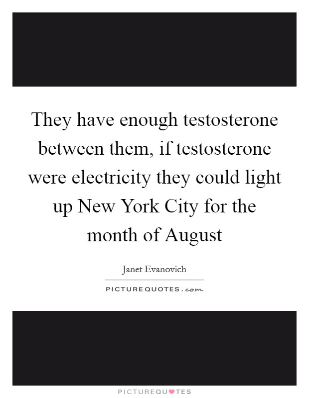 They have enough testosterone between them, if testosterone were electricity they could light up New York City for the month of August Picture Quote #1