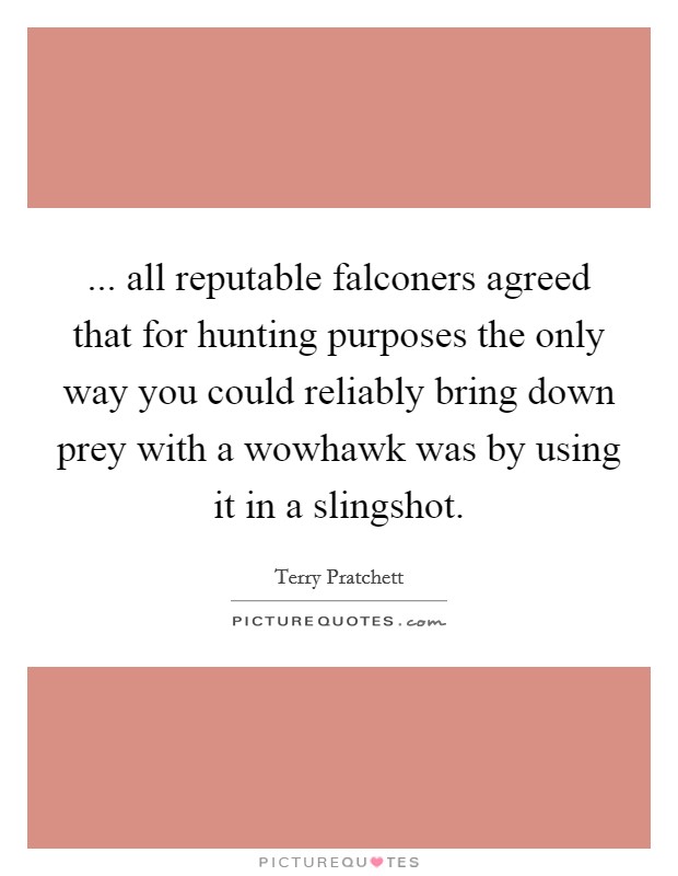 ... all reputable falconers agreed that for hunting purposes the only way you could reliably bring down prey with a wowhawk was by using it in a slingshot Picture Quote #1