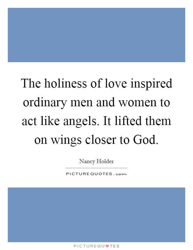The holiness of love inspired ordinary men and women to act like angels. It lifted them on wings closer to God Picture Quote #1