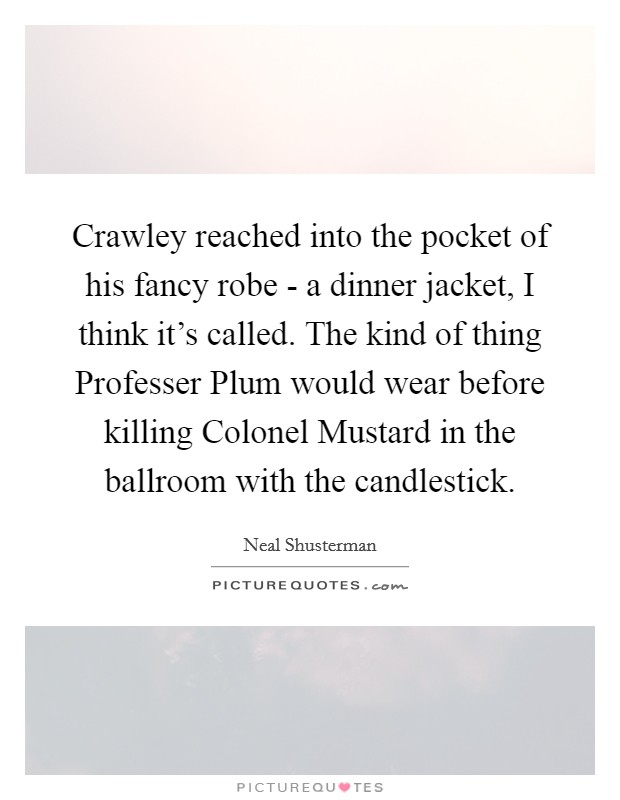 Crawley reached into the pocket of his fancy robe - a dinner jacket, I think it’s called. The kind of thing Professer Plum would wear before killing Colonel Mustard in the ballroom with the candlestick Picture Quote #1