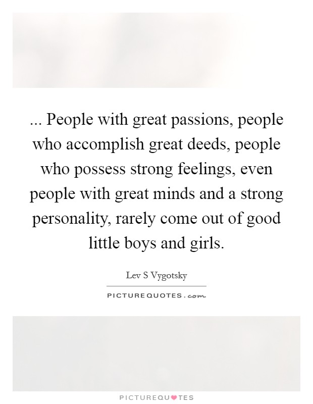 ... People with great passions, people who accomplish great deeds, people who possess strong feelings, even people with great minds and a strong personality, rarely come out of good little boys and girls Picture Quote #1