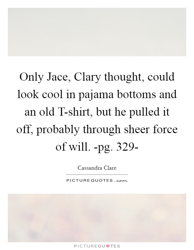 Only Jace, Clary thought, could look cool in pajama bottoms and an old T-shirt, but he pulled it off, probably through sheer force of will. -pg. 329- Picture Quote #1