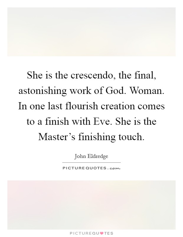 She is the crescendo, the final, astonishing work of God. Woman. In one last flourish creation comes to a finish with Eve. She is the Master’s finishing touch Picture Quote #1