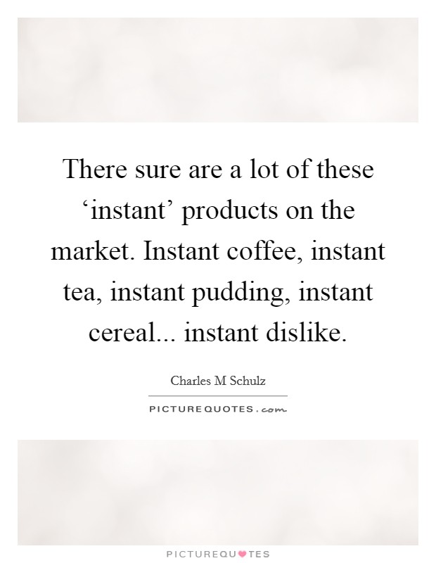 There sure are a lot of these ‘instant’ products on the market. Instant coffee, instant tea, instant pudding, instant cereal... instant dislike Picture Quote #1