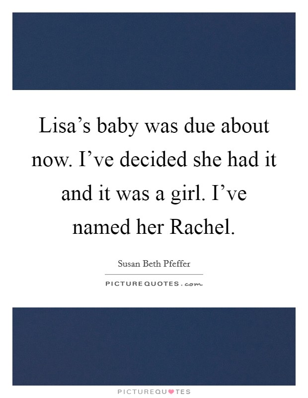 Lisa's baby was due about now. I've decided she had it and it was a girl. I've named her Rachel Picture Quote #1