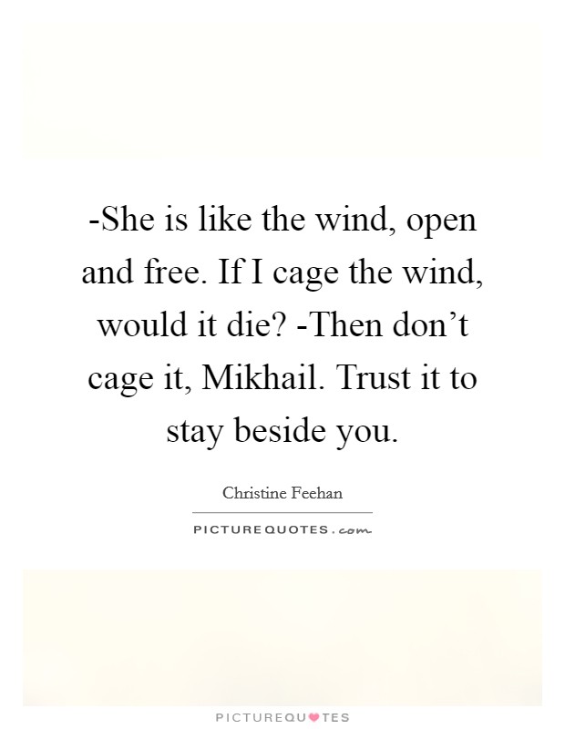 -She is like the wind, open and free. If I cage the wind, would it die? -Then don’t cage it, Mikhail. Trust it to stay beside you Picture Quote #1