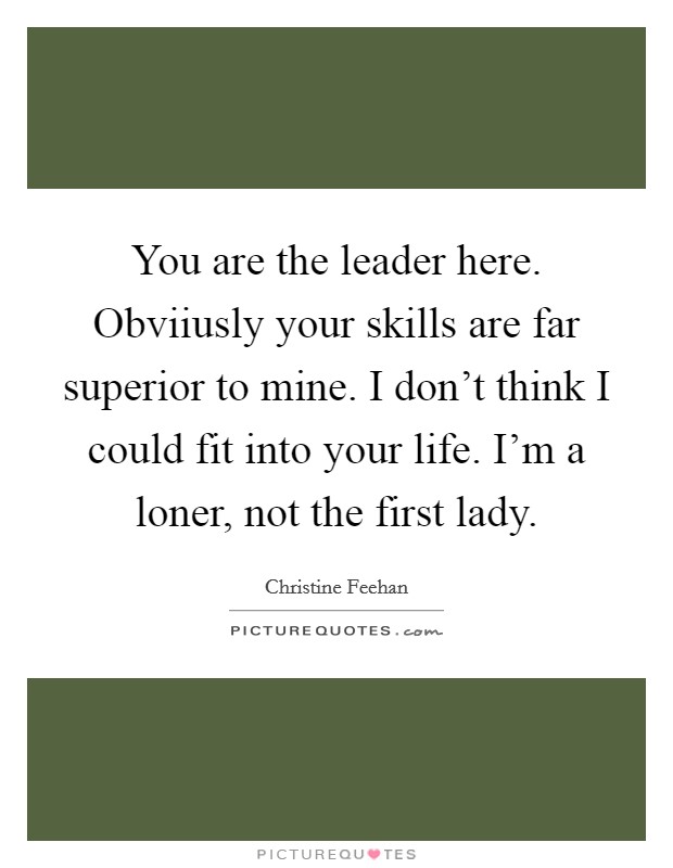 You are the leader here. Obviiusly your skills are far superior to mine. I don’t think I could fit into your life. I’m a loner, not the first lady Picture Quote #1
